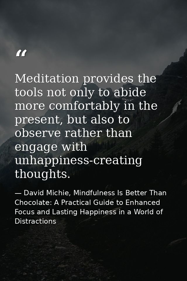 Meditation provides the tools not only to abide more comfortably in the present, but also to observe rather than engage  — David Michie, Mindfulness Is Better Than Chocolate: A Practical Guide to Enhanced Focus and Lasting Happiness in a World of Distractions