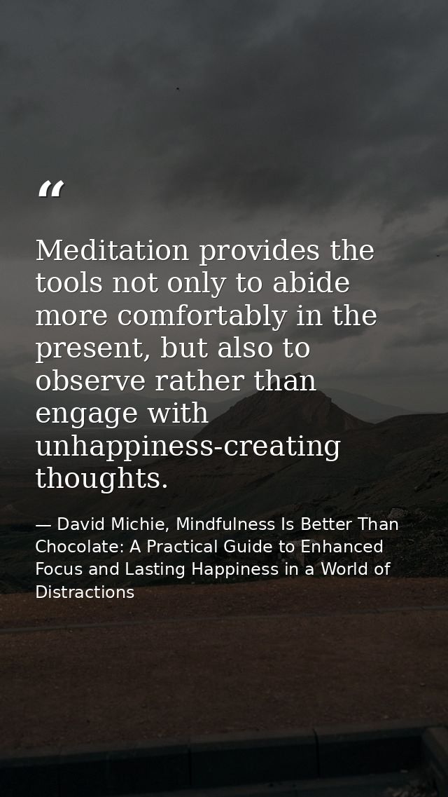 Meditation provides the tools not only to abide more comfortably in the present, but also to observe rather than engage  — David Michie, Mindfulness Is Better Than Chocolate: A Practical Guide to Enhanced Focus and Lasting Happiness in a World of Distractions
