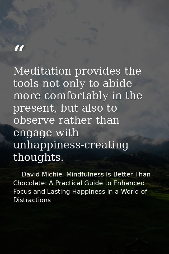 Meditation provides the tools not only to abide more comfortably in the present, but also to observe rather than engage  — David Michie, Mindfulness Is Better Than Chocolate: A Practical Guide to Enhanced Focus and Lasting Happiness in a World of Distractions