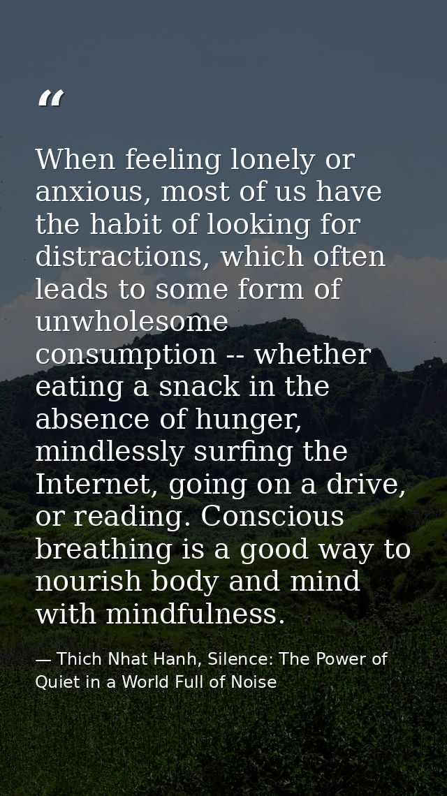 When feeling lonely or anxious, most of us have the habit of looking for distractions, which often leads to some form of — Thich Nhat Hanh, Silence: The Power of Quiet in a World Full of Noise