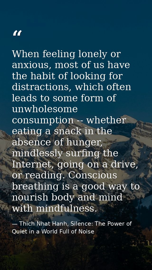 When feeling lonely or anxious, most of us have the habit of looking for distractions, which often leads to some form of — Thich Nhat Hanh, Silence: The Power of Quiet in a World Full of Noise