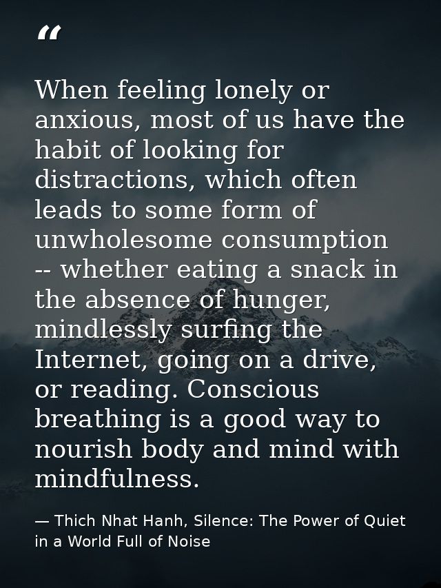 When feeling lonely or anxious, most of us have the habit of looking for distractions, which often leads to some form of — Thich Nhat Hanh, Silence: The Power of Quiet in a World Full of Noise