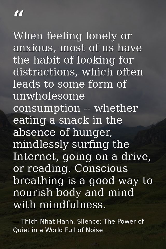 When feeling lonely or anxious, most of us have the habit of looking for distractions, which often leads to some form of — Thich Nhat Hanh, Silence: The Power of Quiet in a World Full of Noise