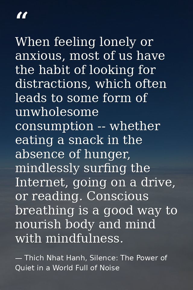 When feeling lonely or anxious, most of us have the habit of looking for distractions, which often leads to some form of — Thich Nhat Hanh, Silence: The Power of Quiet in a World Full of Noise