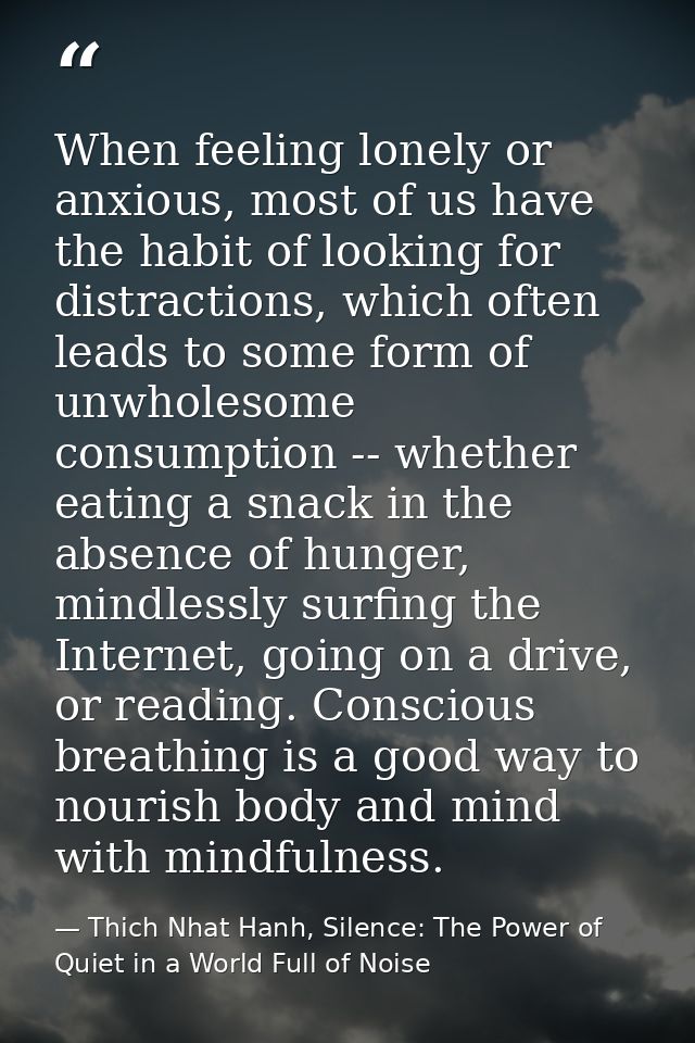 When feeling lonely or anxious, most of us have the habit of looking for distractions, which often leads to some form of — Thich Nhat Hanh, Silence: The Power of Quiet in a World Full of Noise