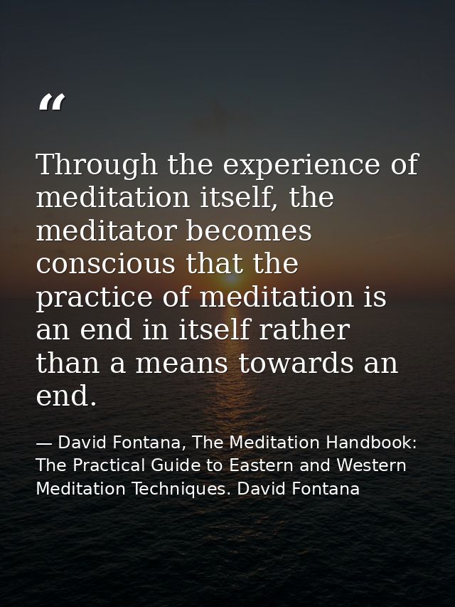 Through the experience of meditation itself, the meditator becomes conscious that the practice of meditation is an end i — David Fontana, The Meditation Handbook: The Practical Guide to Eastern and Western Meditation Techniques. David Fontana