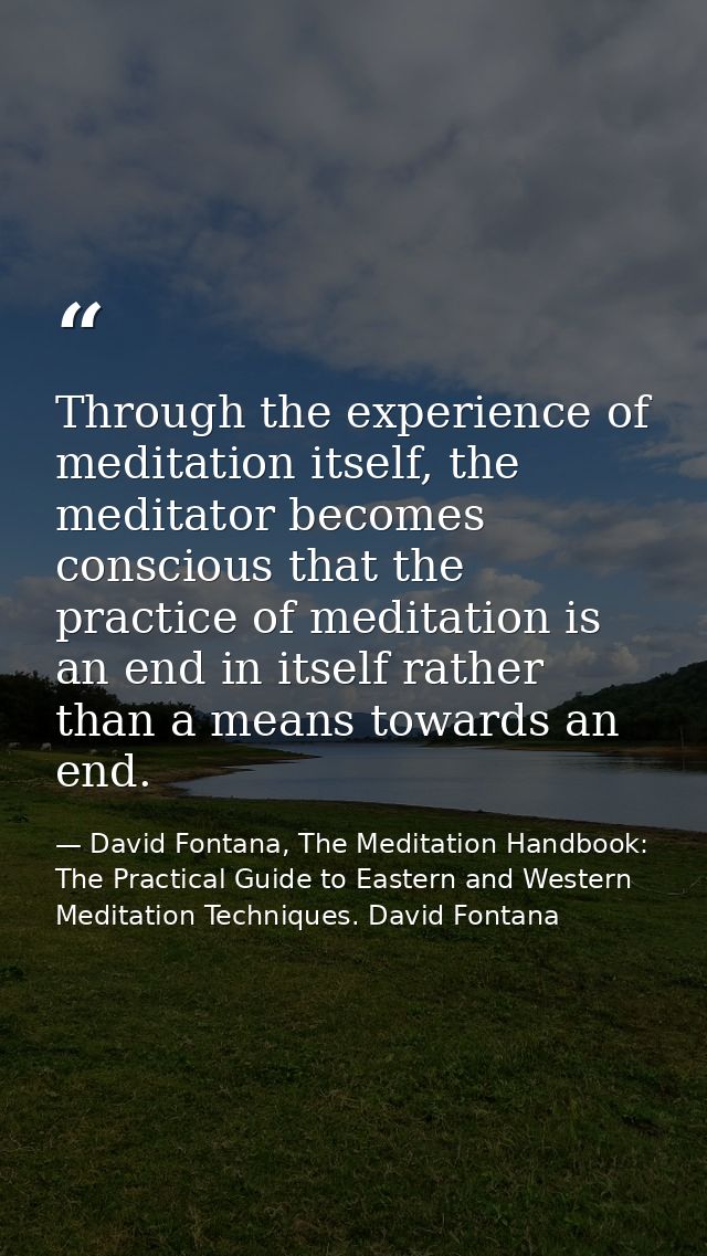 Through the experience of meditation itself, the meditator becomes conscious that the practice of meditation is an end i — David Fontana, The Meditation Handbook: The Practical Guide to Eastern and Western Meditation Techniques. David Fontana