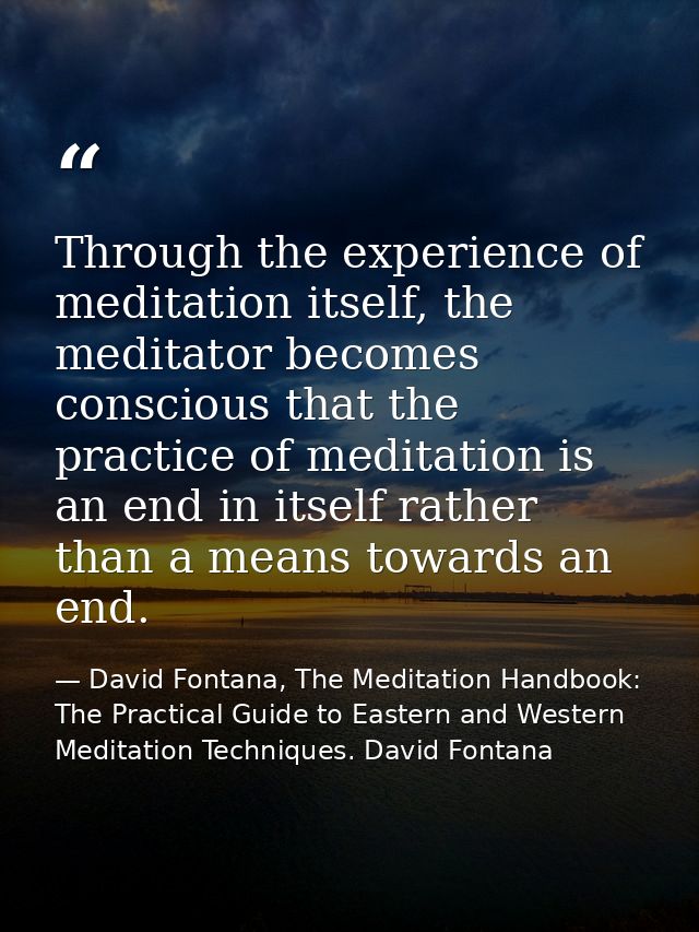 Through the experience of meditation itself, the meditator becomes conscious that the practice of meditation is an end i — David Fontana, The Meditation Handbook: The Practical Guide to Eastern and Western Meditation Techniques. David Fontana