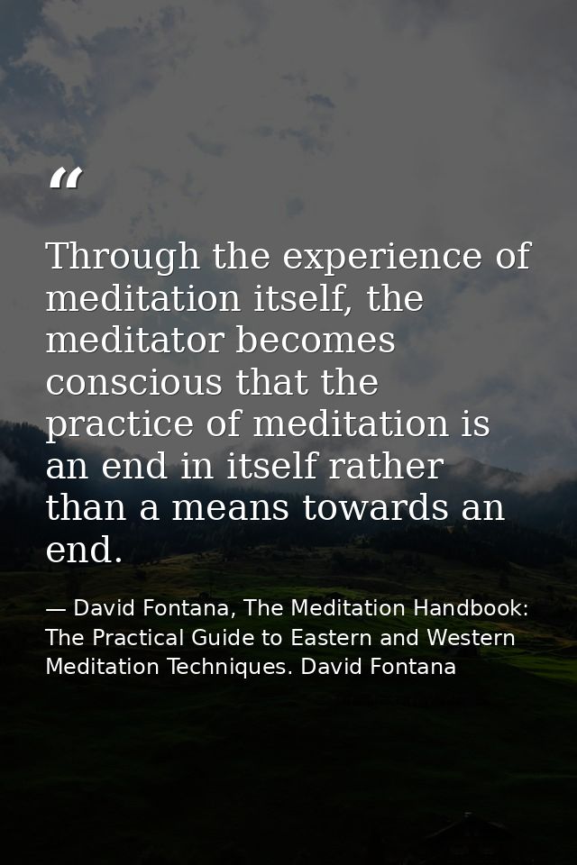 Through the experience of meditation itself, the meditator becomes conscious that the practice of meditation is an end i — David Fontana, The Meditation Handbook: The Practical Guide to Eastern and Western Meditation Techniques. David Fontana