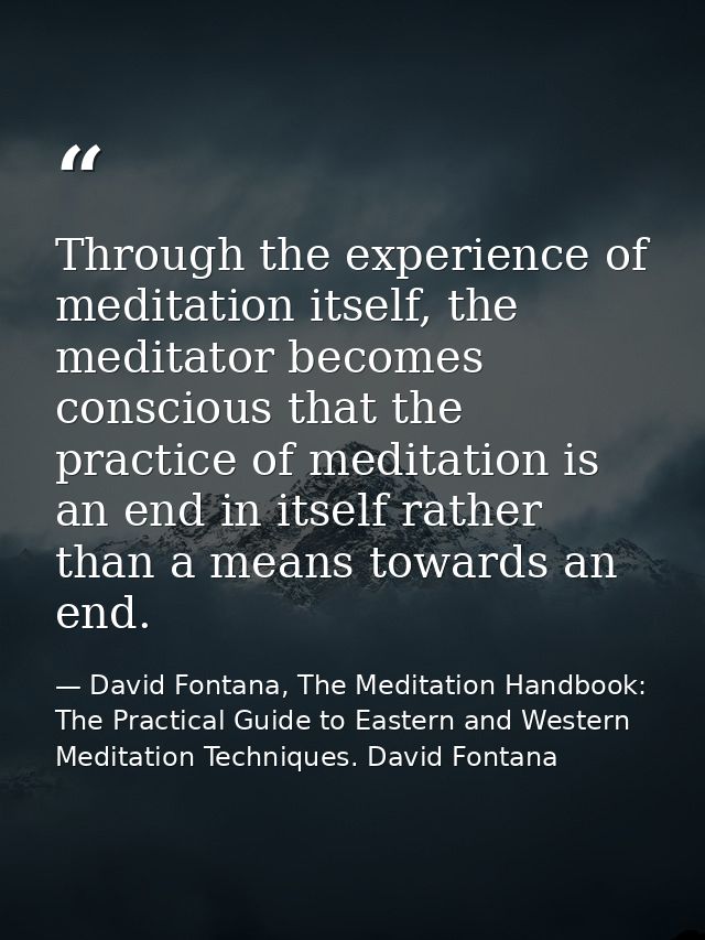 Through the experience of meditation itself, the meditator becomes conscious that the practice of meditation is an end i — David Fontana, The Meditation Handbook: The Practical Guide to Eastern and Western Meditation Techniques. David Fontana