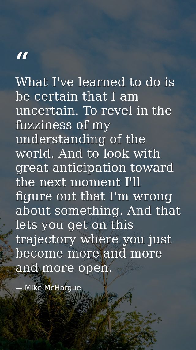 What I've learned to do is be certain that I am uncertain. To revel in the fuzziness of my understanding of the world. A — Mike McHargue