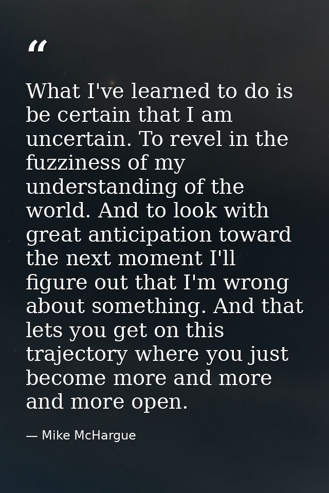 What I've learned to do is be certain that I am uncertain. To revel in the fuzziness of my understanding of the world. A — Mike McHargue