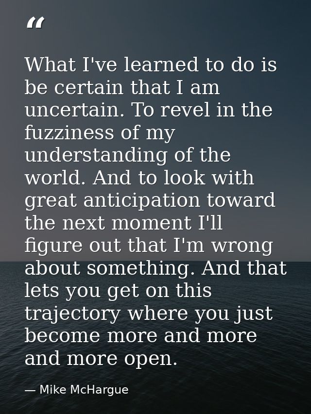 What I've learned to do is be certain that I am uncertain. To revel in the fuzziness of my understanding of the world. A — Mike McHargue