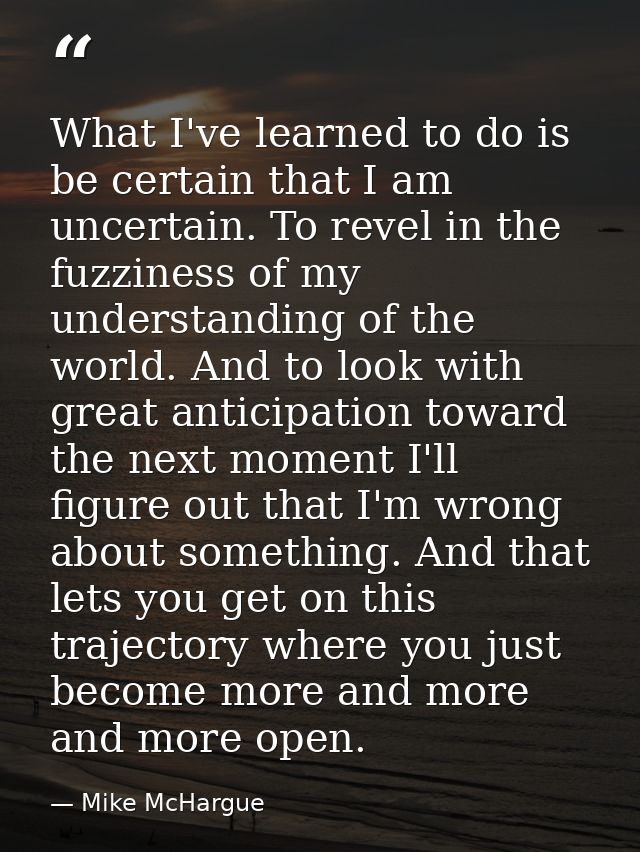 What I've learned to do is be certain that I am uncertain. To revel in the fuzziness of my understanding of the world. A — Mike McHargue