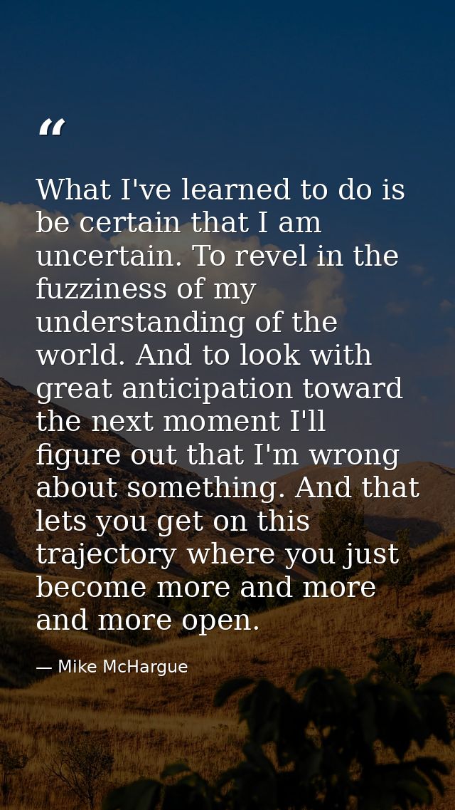 What I've learned to do is be certain that I am uncertain. To revel in the fuzziness of my understanding of the world. A — Mike McHargue