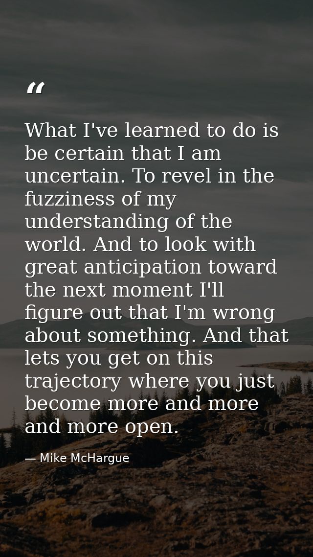 What I've learned to do is be certain that I am uncertain. To revel in the fuzziness of my understanding of the world. A — Mike McHargue