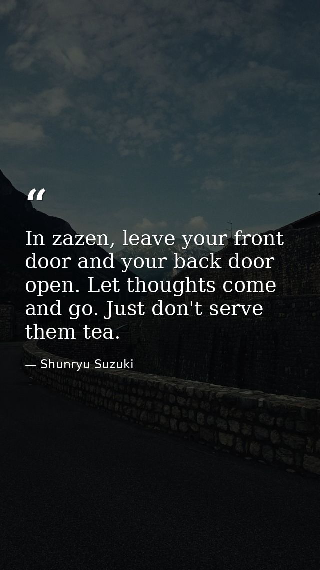 In zazen, leave your front door and your back door open. Let thoughts come and go. Just don't serve them tea. — Shunryu Suzuki