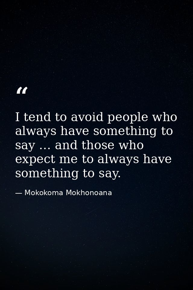 I tend to avoid people who always have something to say … and those who expect me to always have something to say. — Mokokoma Mokhonoana