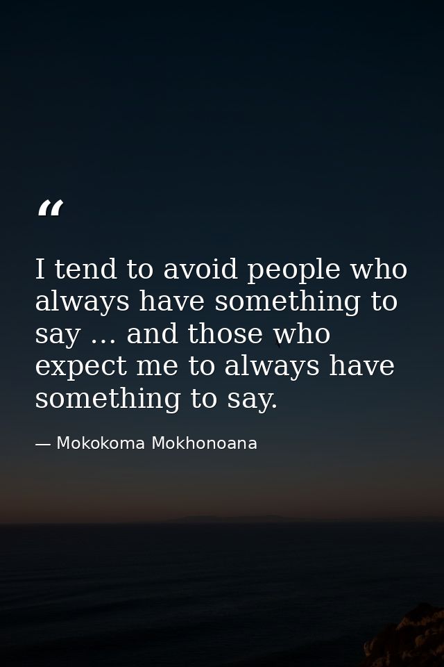 I tend to avoid people who always have something to say … and those who expect me to always have something to say. — Mokokoma Mokhonoana