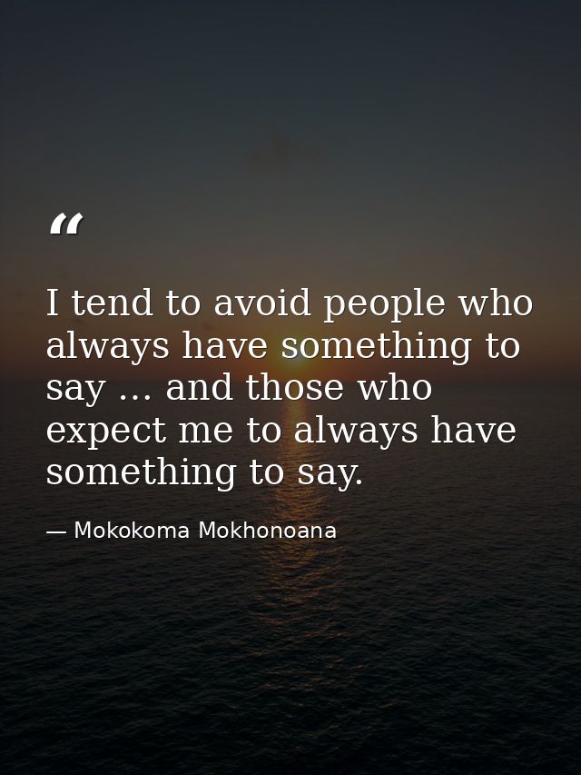 I tend to avoid people who always have something to say … and those who expect me to always have something to say. — Mokokoma Mokhonoana