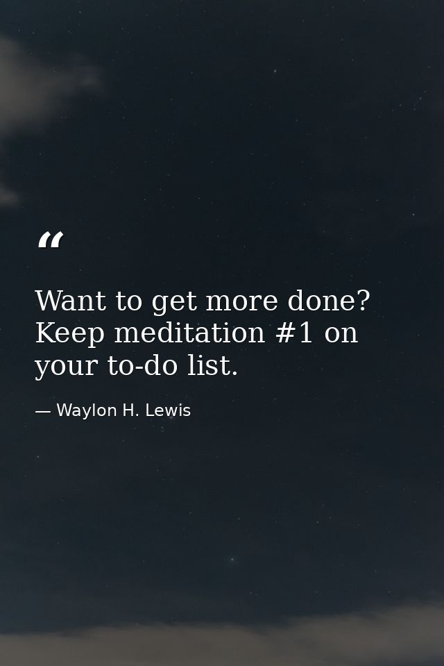 Want to get more done? Keep meditation #1 on your to-do list. — Waylon H. Lewis