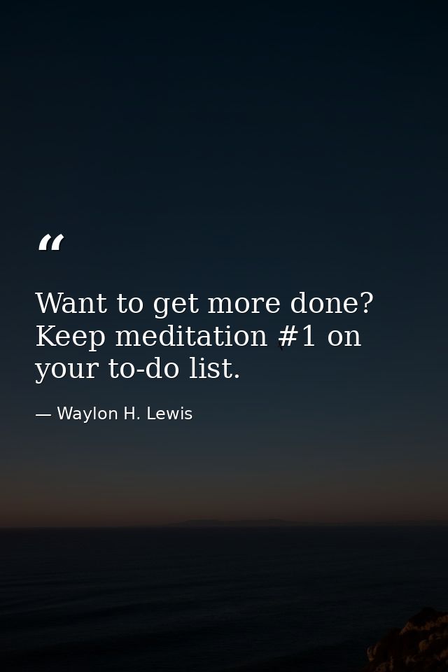 Want to get more done? Keep meditation #1 on your to-do list. — Waylon H. Lewis