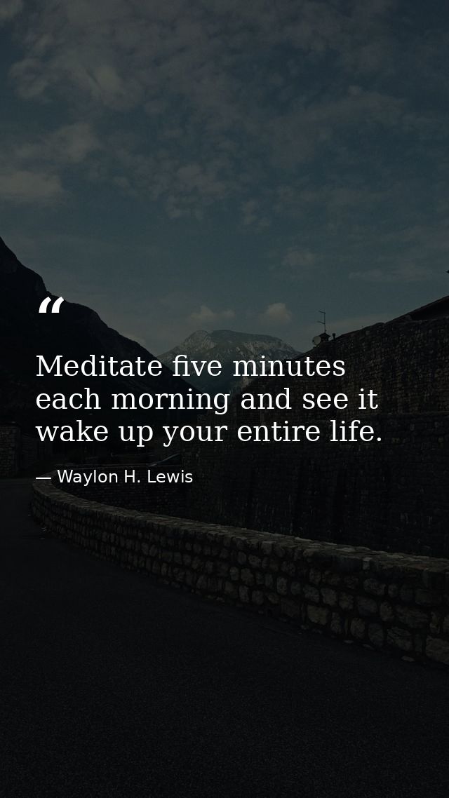 Meditate five minutes each morning and see it wake up your entire life. — Waylon H. Lewis