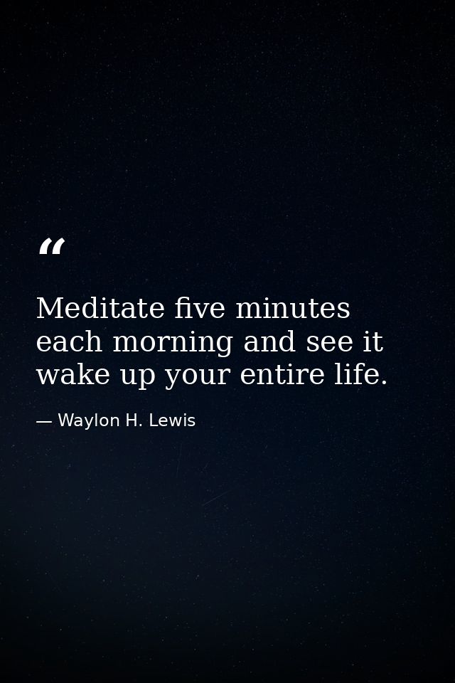 Meditate five minutes each morning and see it wake up your entire life. — Waylon H. Lewis