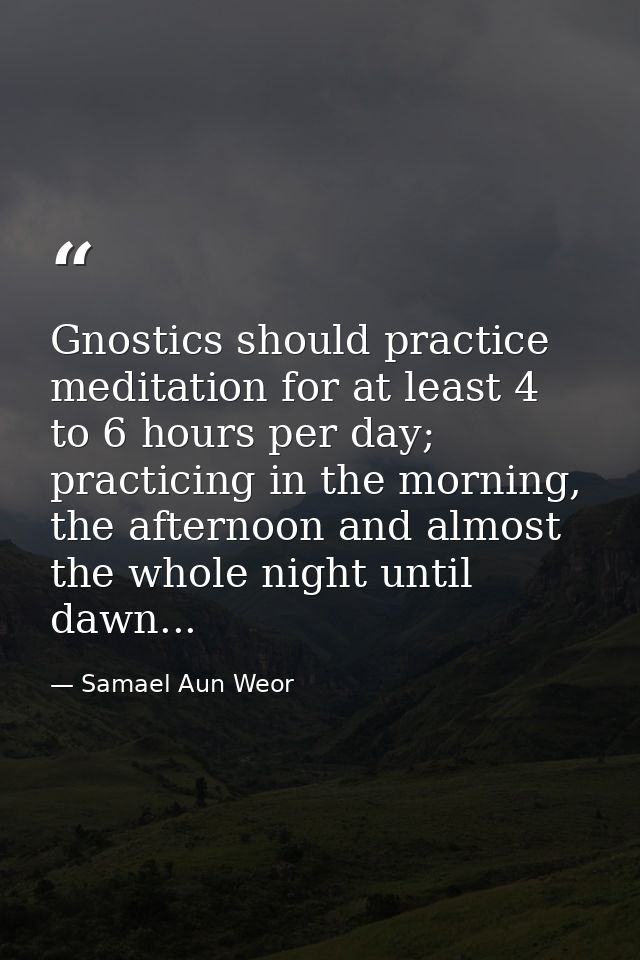 Gnostics should practice meditation for at least 4 to 6 hours per day; practicing in the morning, the afternoon and almo — Samael Aun Weor