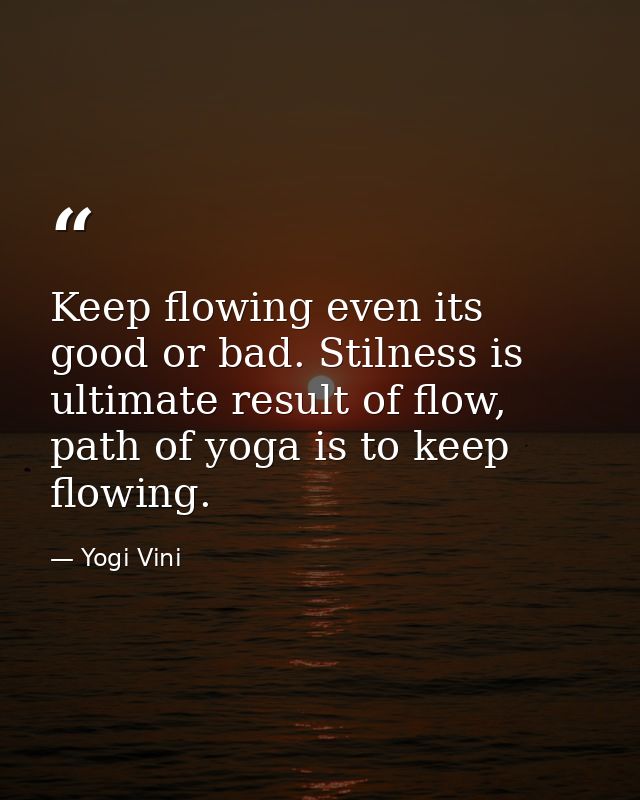 Keep flowing even its good or bad. Stilness is ultimate result of flow, path of yoga is to keep flowing. — Yogi Vini