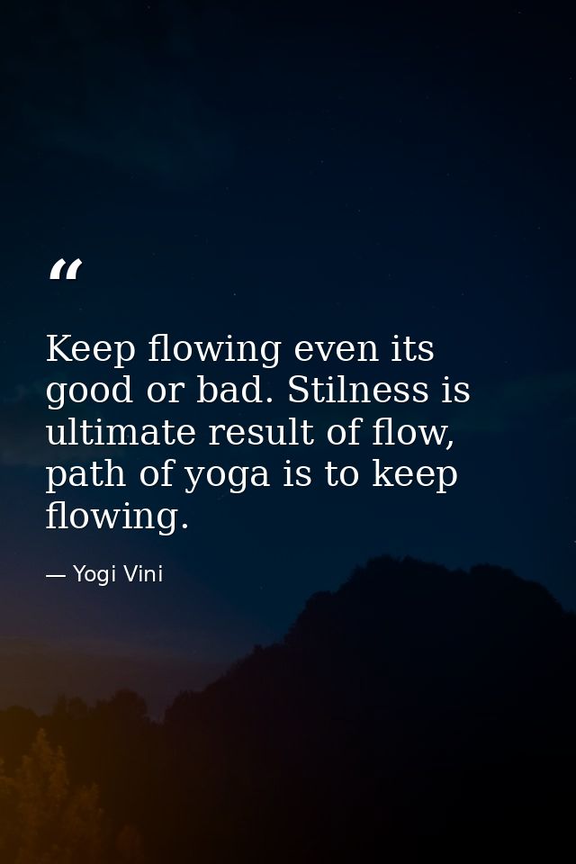 Keep flowing even its good or bad. Stilness is ultimate result of flow, path of yoga is to keep flowing. — Yogi Vini