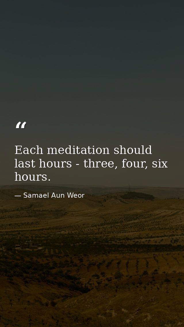 Each meditation should last hours - three, four, six hours. — Samael Aun Weor