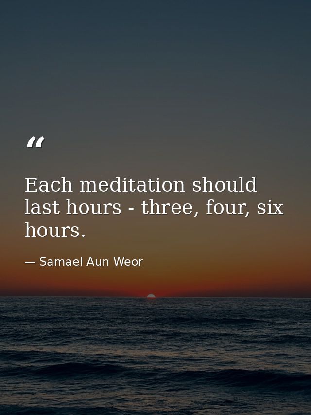 Each meditation should last hours - three, four, six hours. — Samael Aun Weor