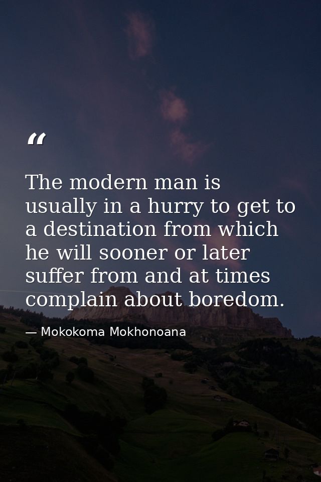 The modern man is usually in a hurry to get to a destination from which he will sooner or later suffer from and at times — Mokokoma Mokhonoana