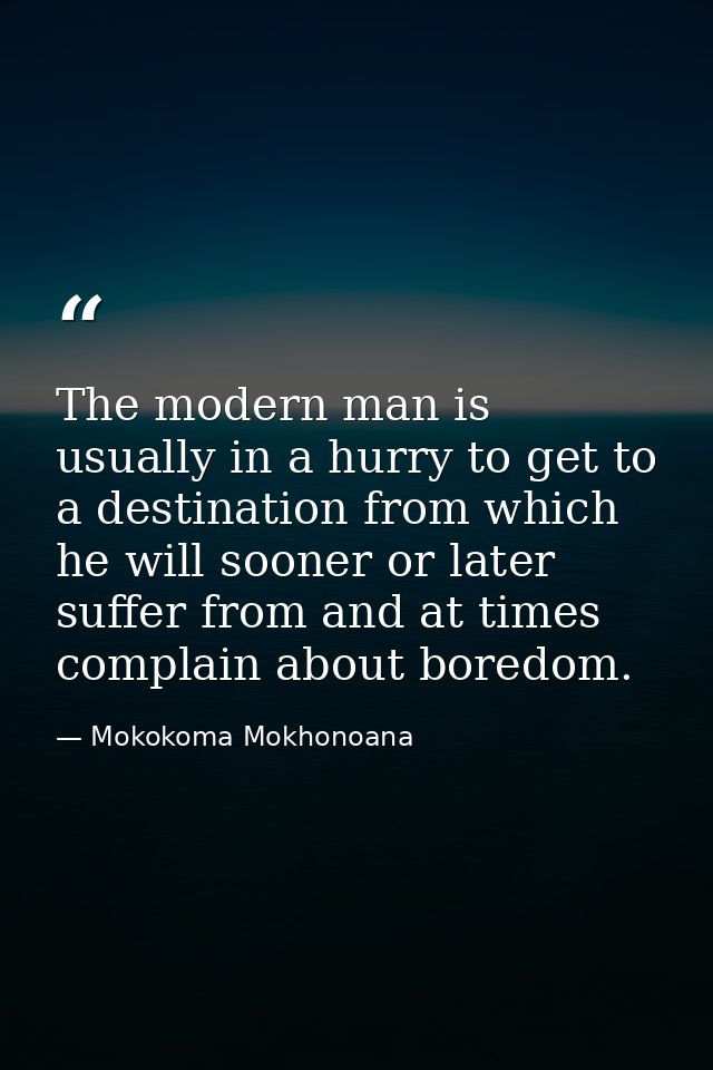 The modern man is usually in a hurry to get to a destination from which he will sooner or later suffer from and at times — Mokokoma Mokhonoana
