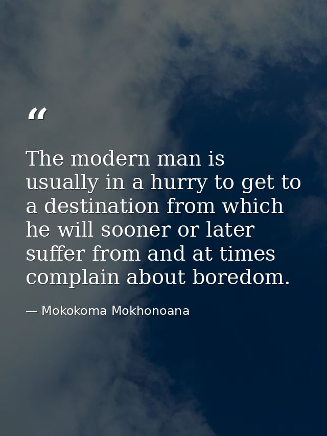 The modern man is usually in a hurry to get to a destination from which he will sooner or later suffer from and at times — Mokokoma Mokhonoana