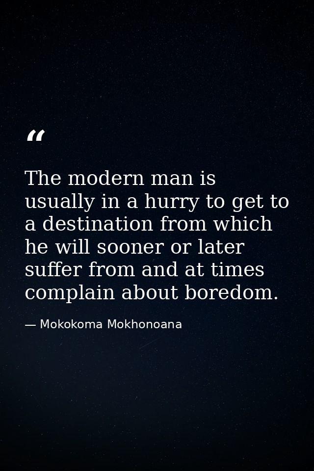 The modern man is usually in a hurry to get to a destination from which he will sooner or later suffer from and at times — Mokokoma Mokhonoana