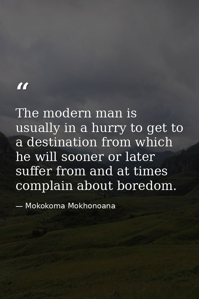 The modern man is usually in a hurry to get to a destination from which he will sooner or later suffer from and at times — Mokokoma Mokhonoana