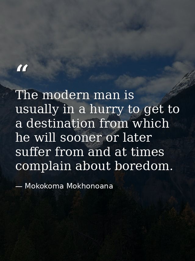 The modern man is usually in a hurry to get to a destination from which he will sooner or later suffer from and at times — Mokokoma Mokhonoana