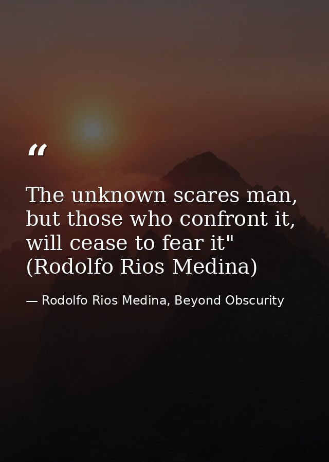 The unknown scares man, but those who confront it, will cease to fear it" (Rodolfo Rios Medina) — Rodolfo Rios Medina, Beyond Obscurity