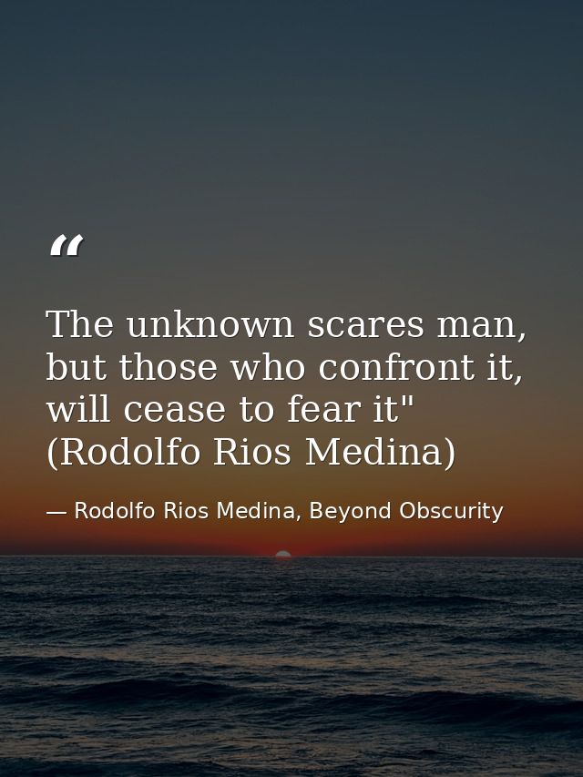 The unknown scares man, but those who confront it, will cease to fear it" (Rodolfo Rios Medina) — Rodolfo Rios Medina, Beyond Obscurity
