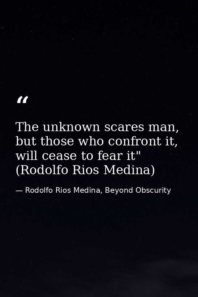 The unknown scares man, but those who confront it, will cease to fear it" (Rodolfo Rios Medina) — Rodolfo Rios Medina, Beyond Obscurity