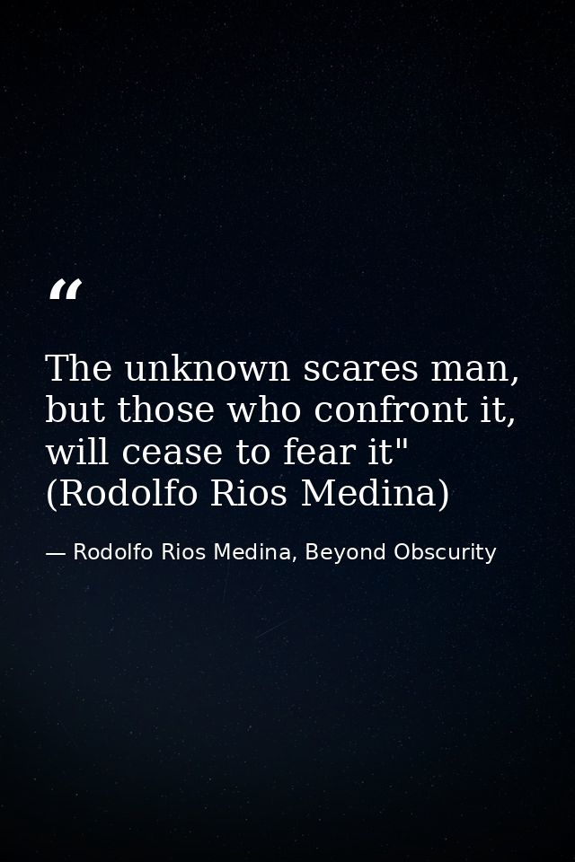 The unknown scares man, but those who confront it, will cease to fear it" (Rodolfo Rios Medina) — Rodolfo Rios Medina, Beyond Obscurity