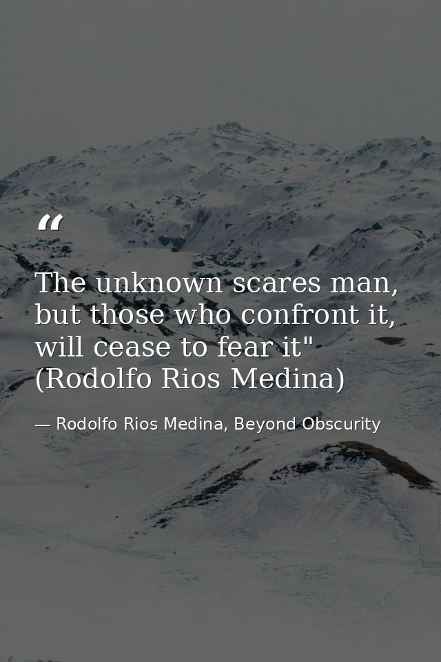 The unknown scares man, but those who confront it, will cease to fear it" (Rodolfo Rios Medina) — Rodolfo Rios Medina, Beyond Obscurity