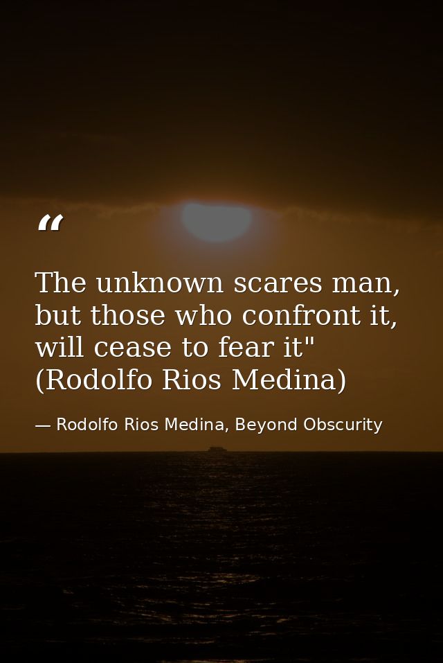 The unknown scares man, but those who confront it, will cease to fear it" (Rodolfo Rios Medina) — Rodolfo Rios Medina, Beyond Obscurity