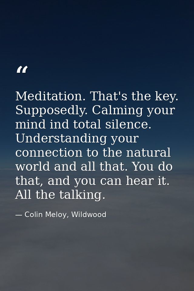 Meditation. That's the key. Supposedly. Calming your mind ind total silence. Understanding your connection to the natura — Colin Meloy, Wildwood