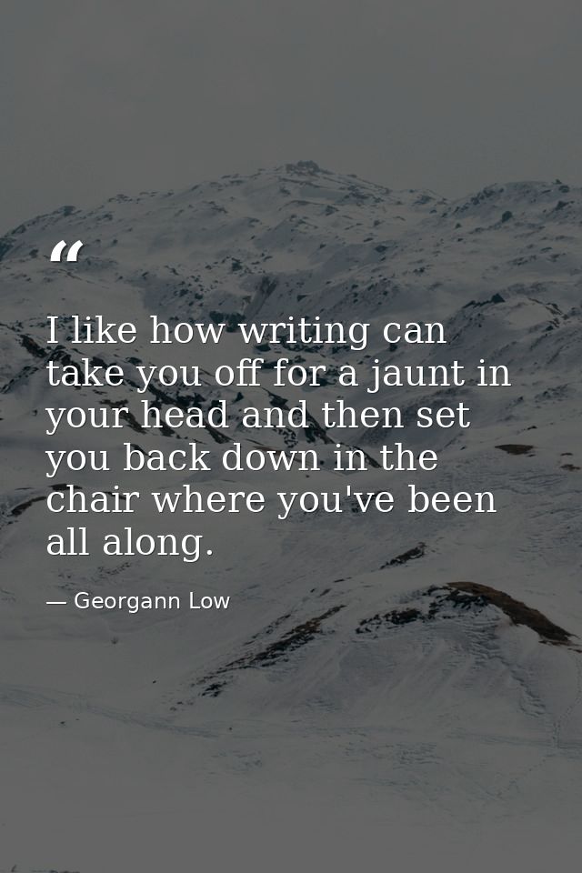 I like how writing can take you off for a jaunt in your head and then set you back down in the chair where you've been a — Georgann Low