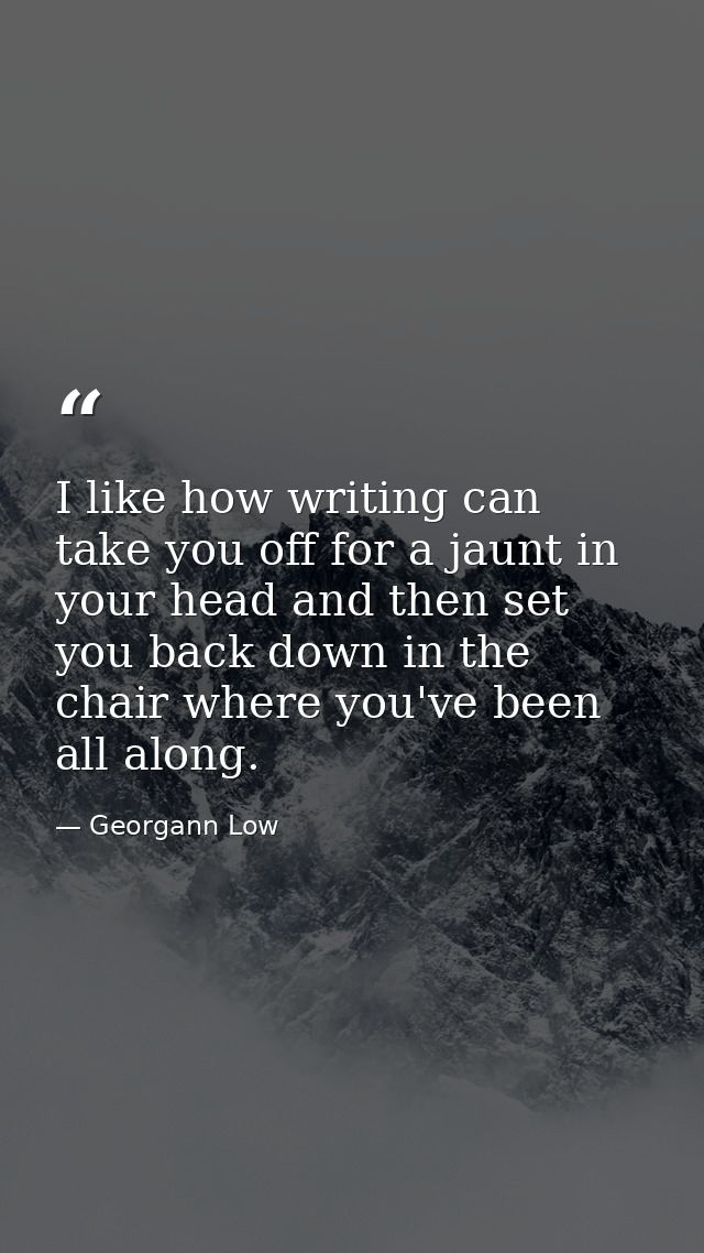 I like how writing can take you off for a jaunt in your head and then set you back down in the chair where you've been a — Georgann Low