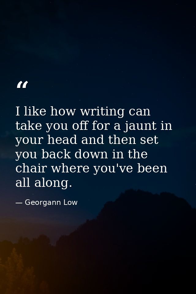I like how writing can take you off for a jaunt in your head and then set you back down in the chair where you've been a — Georgann Low