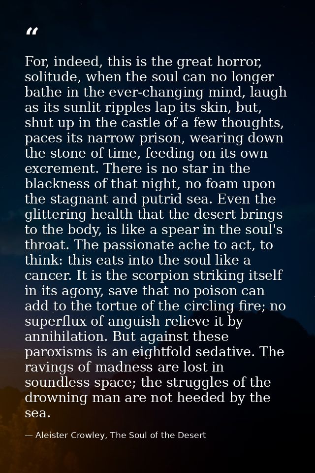 For, indeed, this is the great horror, solitude, when the soul can no longer bathe in the ever-changing mind, laugh as i — Aleister Crowley, The Soul of the Desert